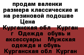 продам валенки 42 размера классические и на резиновой подошве › Цена ­ 400-600 - Курганская обл., Курган г. Одежда, обувь и аксессуары » Мужская одежда и обувь   . Курганская обл.,Курган г.